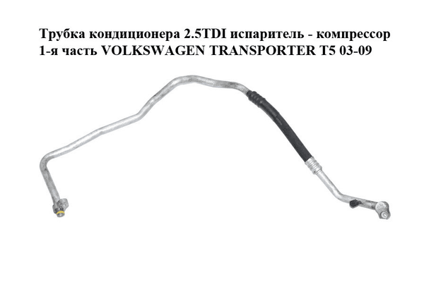 Трубка кондиционера 2.5TDI испаритель - компрессор 1-я часть VOLKSWAGEN TRANSPORTER T5 03-09 (ФОЛЬКСВАГЕН - NaVolyni.com