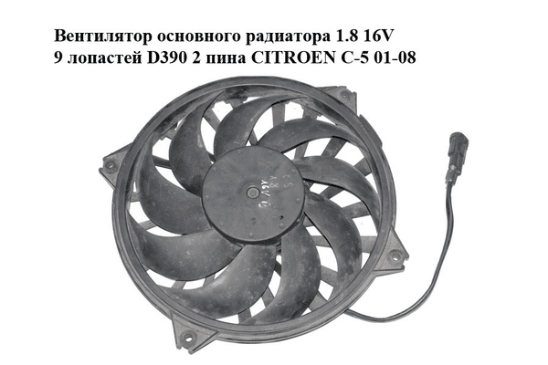 Вентилятор основного радиатора 1.8 16V 9 лопастей D390 2 пина CITROEN C-5 01-08 (СИТРОЕН Ц-5) (9635494380) - NaVolyni.com