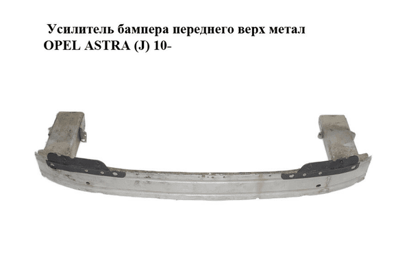 Усилитель бампера переднего  верх метал OPEL ASTRA (J) 10-  (ОПЕЛЬ АСТРА J) (13259739) - NaVolyni.com