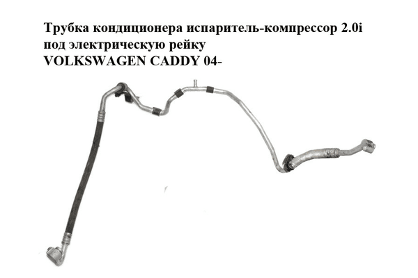Трубка кондиционера  испаритель-компрессор 2.0i под электрическую рейку VOLKSWAGEN CADDY 04- (ФОЛЬКСВАГЕН - NaVolyni.com